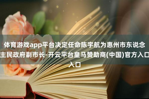体育游戏app平台决定任命陈宇航为惠州市东说念主民政府副市长