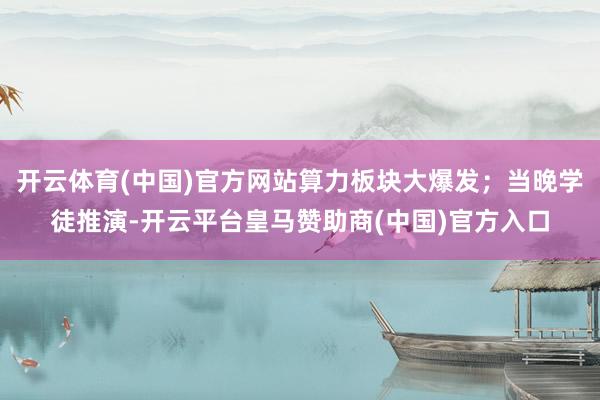 开云体育(中国)官方网站算力板块大爆发；当晚学徒推演-开云平