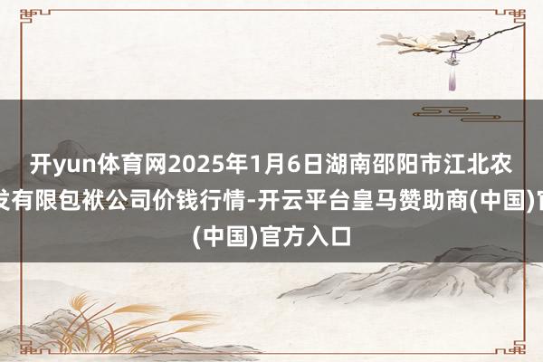 开yun体育网2025年1月6日湖南邵阳市江北农居品批发有限