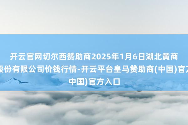 开云官网切尔西赞助商2025年1月6日湖北黄商集团股份有限公司价钱行情-开云平台皇马赞助商(中国)官方入口