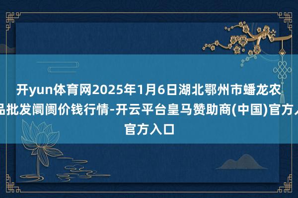 开yun体育网2025年1月6日湖北鄂州市蟠龙农居品批发阛阓