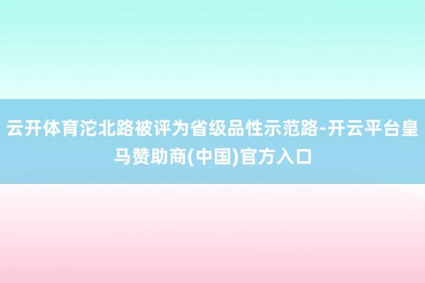 云开体育沱北路被评为省级品性示范路-开云平台皇马赞助商(中国
