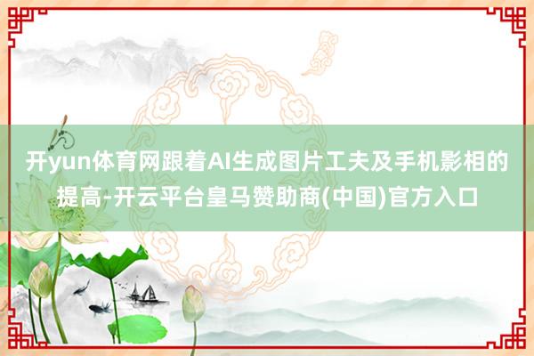 开yun体育网　　跟着AI生成图片工夫及手机影相的提高-开云平台皇马赞助商(中国)官方入口