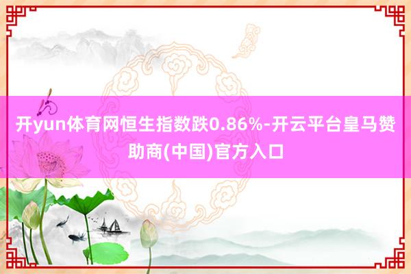开yun体育网恒生指数跌0.86%-开云平台皇马赞助商(中国)官方入口