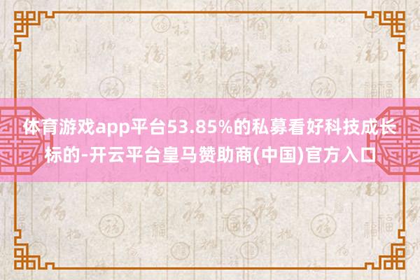体育游戏app平台53.85%的私募看好科技成长标的-开云平台皇马赞助商(中国)官方入口