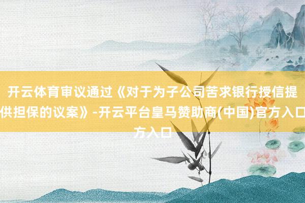 开云体育审议通过《对于为子公司苦求银行授信提供担保的议案》-