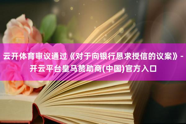云开体育审议通过《对于向银行恳求授信的议案》-开云平台皇马赞