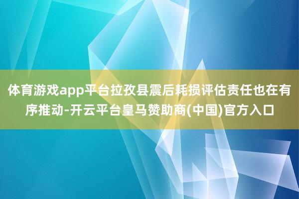 体育游戏app平台拉孜县震后耗损评估责任也在有序推动-开云平
