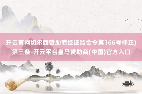 开云官网切尔西赞助商经证监会令第166号修正)第三条-开云平
