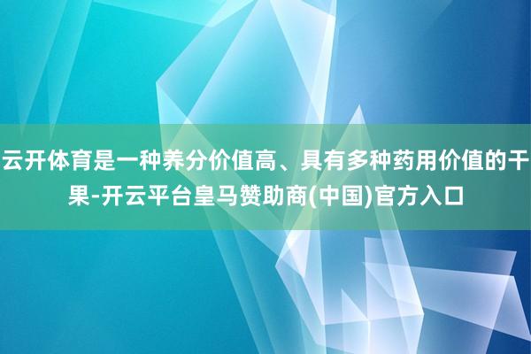 云开体育是一种养分价值高、具有多种药用价值的干果-开云平台皇马赞助商(中国)官方入口