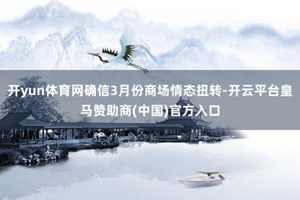 开yun体育网确信3月份商场情态扭转-开云平台皇马赞助商(中国)官方入口