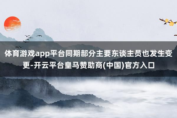 体育游戏app平台同期部分主要东谈主员也发生变更-开云平台皇