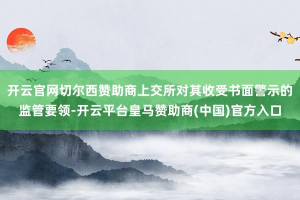 开云官网切尔西赞助商上交所对其收受书面警示的监管要领-开云平