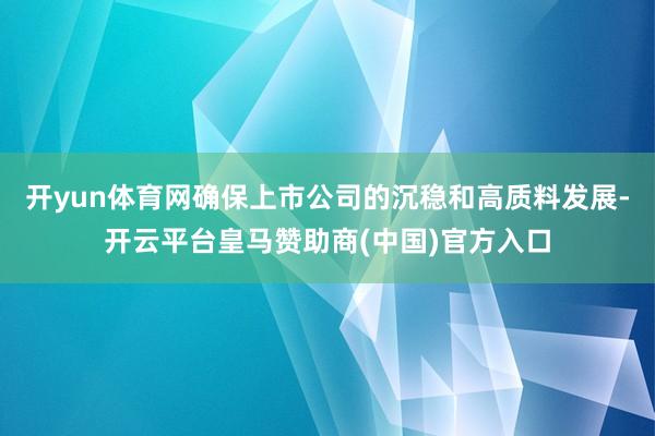 开yun体育网确保上市公司的沉稳和高质料发展-开云平台皇马赞