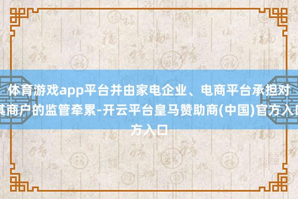 体育游戏app平台并由家电企业、电商平台承担对其商户的监管牵