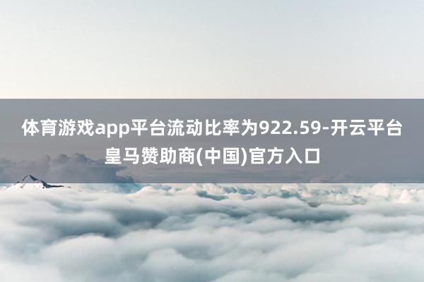体育游戏app平台流动比率为922.59-开云平台皇马赞助商