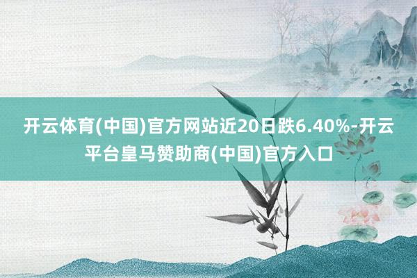 开云体育(中国)官方网站近20日跌6.40%-开云平台皇马赞