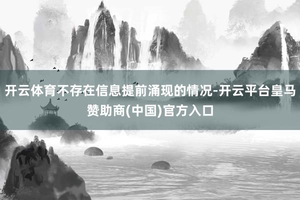 开云体育不存在信息提前涌现的情况-开云平台皇马赞助商(中国)