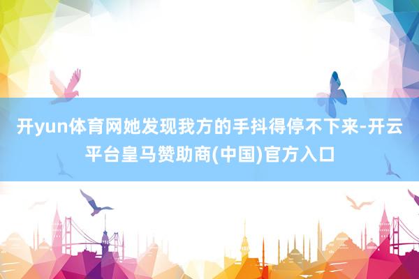 开yun体育网她发现我方的手抖得停不下来-开云平台皇马赞助商