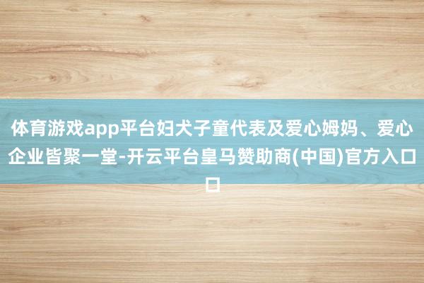 体育游戏app平台妇犬子童代表及爱心姆妈、爱心企业皆聚一堂-