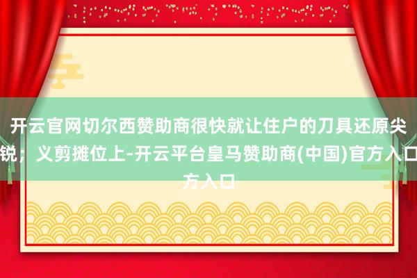 开云官网切尔西赞助商很快就让住户的刀具还原尖锐；义剪摊位上-