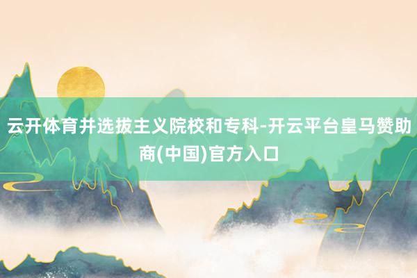 云开体育并选拔主义院校和专科-开云平台皇马赞助商(中国)官方