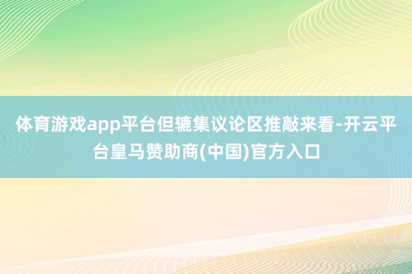 体育游戏app平台但辘集议论区推敲来看-开云平台皇马赞助商(中国)官方入口