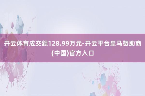 开云体育成交额128.99万元-开云平台皇马赞助商(中国)官
