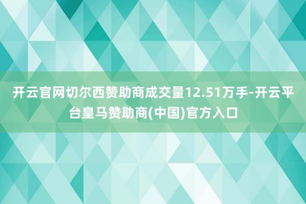 开云官网切尔西赞助商成交量12.51万手-开云平台皇马赞助商