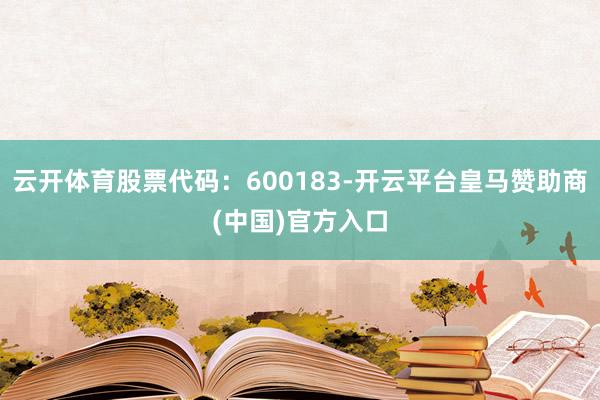 云开体育股票代码：600183-开云平台皇马赞助商(中国)官