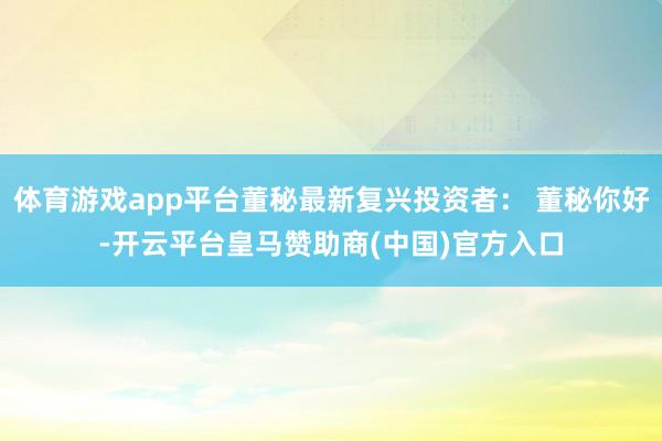 体育游戏app平台董秘最新复兴投资者： 董秘你好-开云平台皇