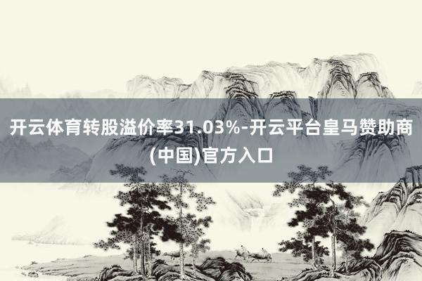 开云体育转股溢价率31.03%-开云平台皇马赞助商(中国)官