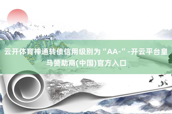 云开体育神通转债信用级别为“AA-”-开云平台皇马赞助商(中