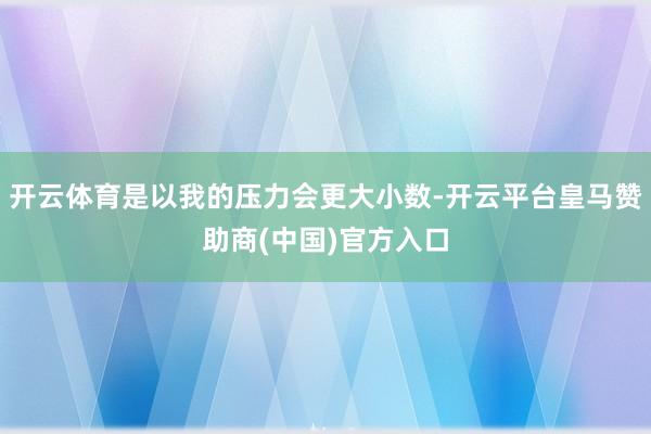 开云体育是以我的压力会更大小数-开云平台皇马赞助商(中国)官