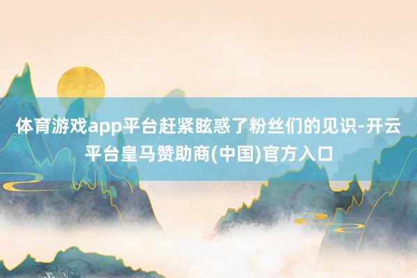 体育游戏app平台赶紧眩惑了粉丝们的见识-开云平台皇马赞助商