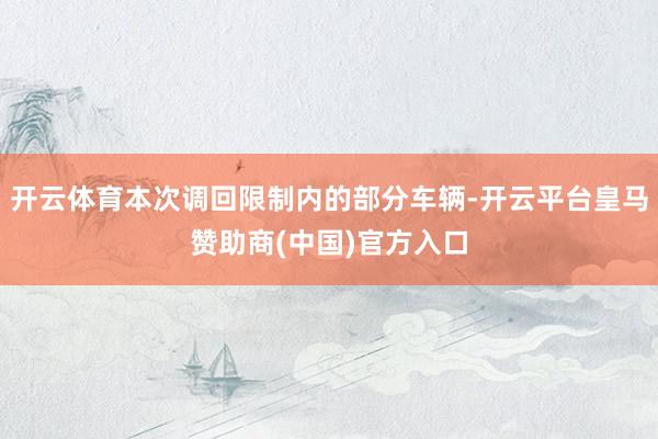 开云体育本次调回限制内的部分车辆-开云平台皇马赞助商(中国)