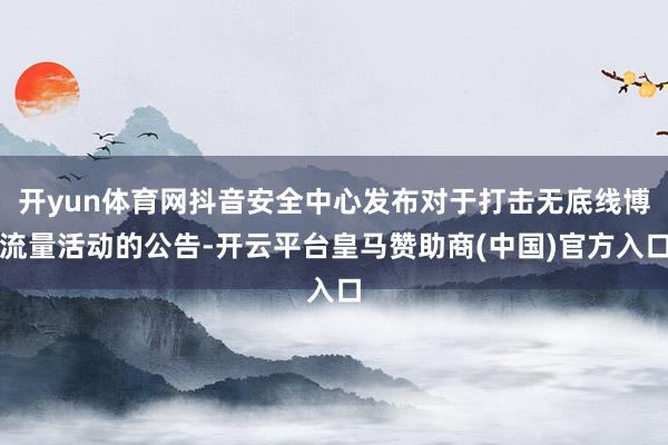 开yun体育网抖音安全中心发布对于打击无底线博流量活动的公告