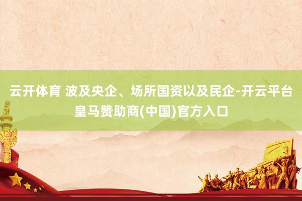 云开体育 波及央企、场所国资以及民企-开云平台皇马赞助商(中