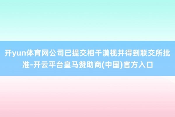 开yun体育网公司已提交相干漠视并得到联交所批准-开云平台皇