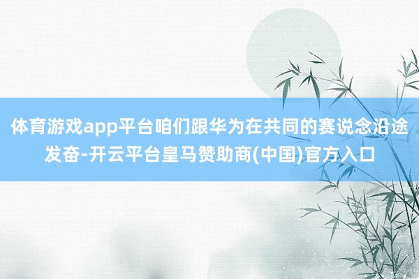 体育游戏app平台咱们跟华为在共同的赛说念沿途发奋-开云平台