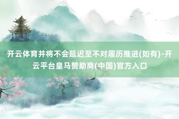 开云体育并将不会延迟至不对履历推进(如有)-开云平台皇马赞助