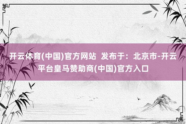 开云体育(中国)官方网站  发布于：北京市-开云平台皇马赞助