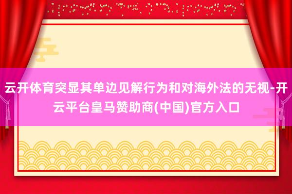 云开体育突显其单边见解行为和对海外法的无视-开云平台皇马赞助