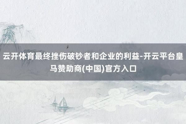 云开体育最终挫伤破钞者和企业的利益-开云平台皇马赞助商(中国