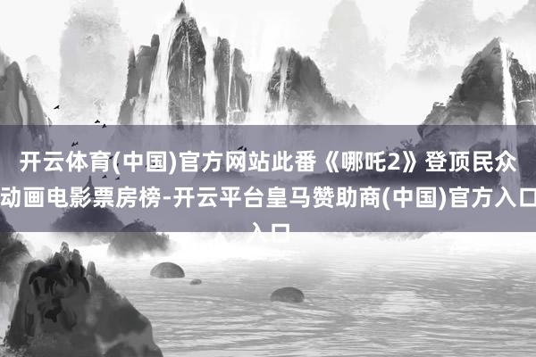 开云体育(中国)官方网站此番《哪吒2》登顶民众动画电影票房榜-开云平台皇马赞助商(中国)官方入口