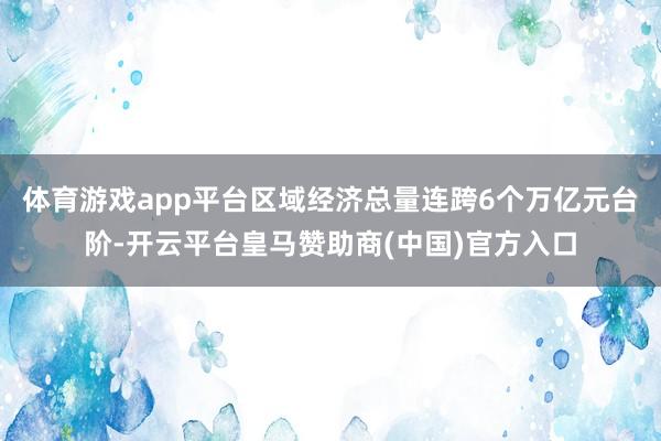 体育游戏app平台区域经济总量连跨6个万亿元台阶-开云平台皇