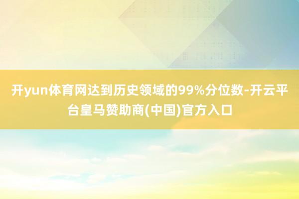 开yun体育网达到历史领域的99%分位数-开云平台皇马赞助商