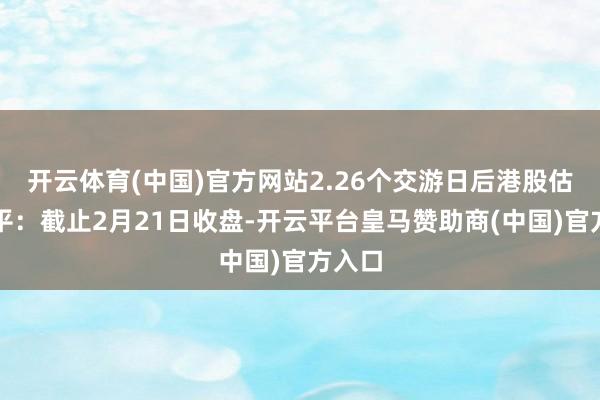 开云体育(中国)官方网站2.26个交游日后港股估值水平：截止