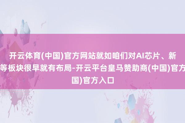开云体育(中国)官方网站就如咱们对AI芯片、新能源等板块很早