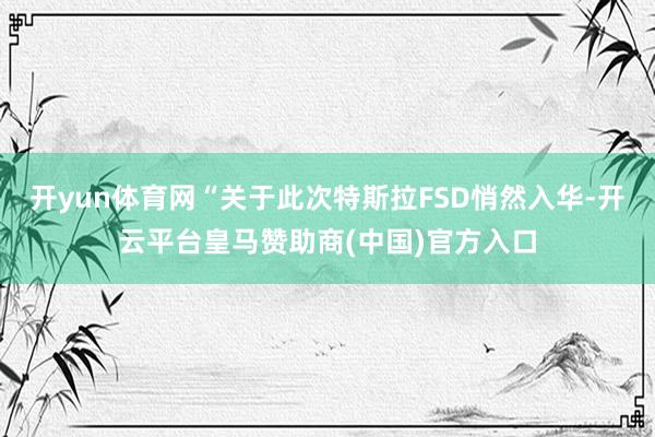 开yun体育网“关于此次特斯拉FSD悄然入华-开云平台皇马赞